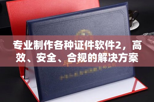 马尔康专业制作各种证件软件2，高效、安全、合规的解决方案