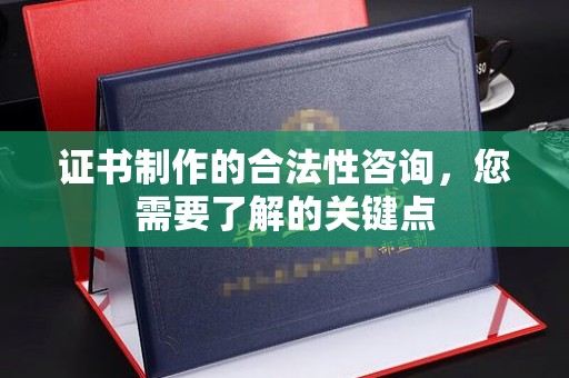 马尔康证书制作的合法性咨询，您需要了解的关键点