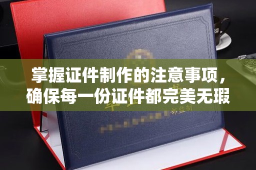 马尔康掌握证件制作的注意事项，确保每一份证件都完美无瑕