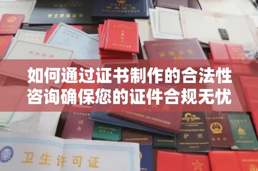 马尔康如何通过证书制作的合法性咨询确保您的证件合规无忧