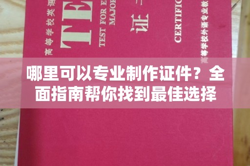 马尔康哪里可以专业制作证件？全面指南帮你找到最佳选择