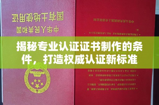 马尔康揭秘专业认证证书制作的条件，打造权威认证新标准