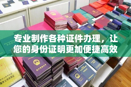 马尔康专业制作各种证件办理，让您的身份证明更加便捷高效