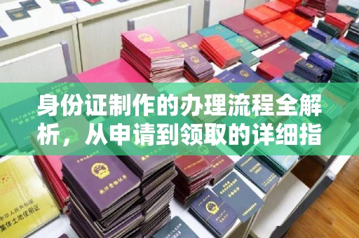 马尔康身份证制作的办理流程全解析，从申请到领取的详细指南