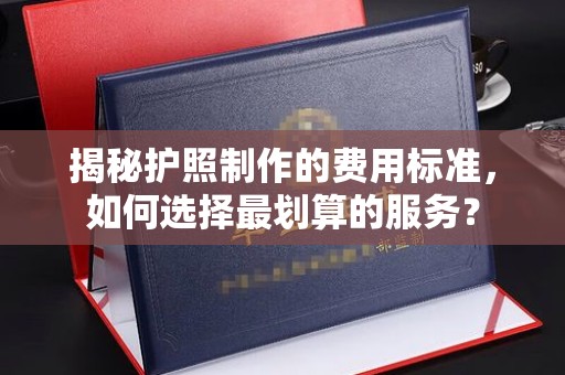 马尔康揭秘护照制作的费用标准，如何选择最划算的服务？