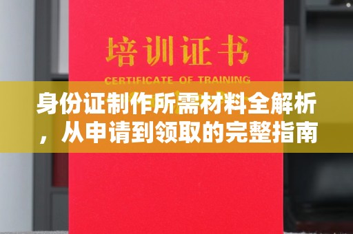 马尔康身份证制作所需材料全解析，从申请到领取的完整指南