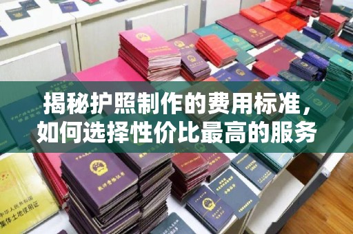 马尔康揭秘护照制作的费用标准，如何选择性价比最高的服务？