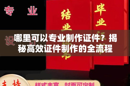 马尔康哪里可以专业制作证件？揭秘高效证件制作的全流程