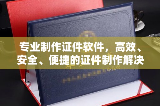 马尔康专业制作证件软件，高效、安全、便捷的证件制作解决方案