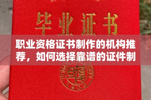 马尔康职业资格证书制作的机构推荐，如何选择靠谱的证件制作公司？