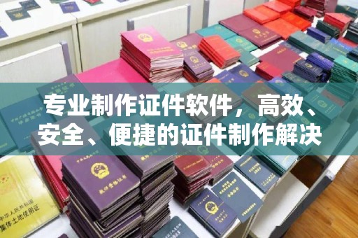马尔康专业制作证件软件，高效、安全、便捷的证件制作解决方案