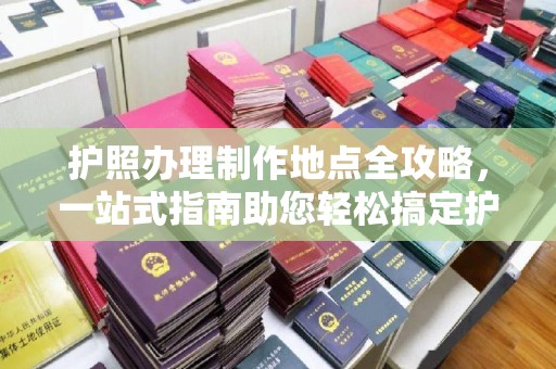 马尔康护照办理制作地点全攻略，一站式指南助您轻松搞定护照