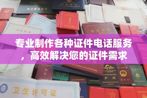 马尔康专业制作各种证件电话服务，高效解决您的证件需求