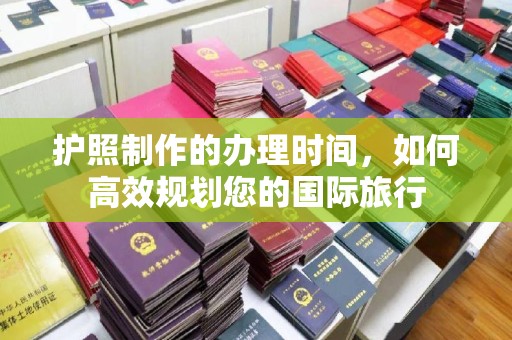 马尔康护照制作的办理时间，如何高效规划您的国际旅行